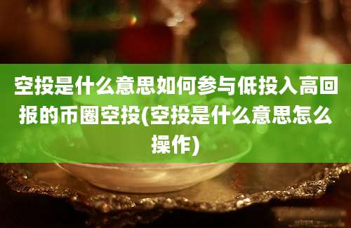 空投是什么意思如何参与低投入高回报的币圈空投(空投是什么意思怎么操作)