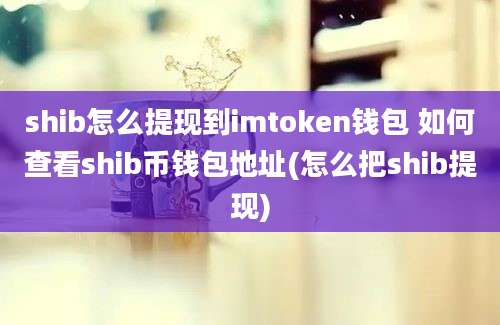 shib怎么提现到imtoken钱包 如何查看shib币钱包地址(怎么把shib提现)