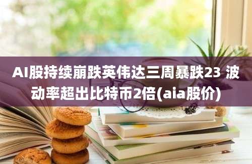 AI股持续崩跌英伟达三周暴跌23 波动率超出比特币2倍(aia股价)