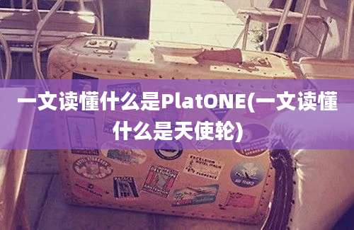 一文读懂什么是PlatONE(一文读懂什么是天使轮)