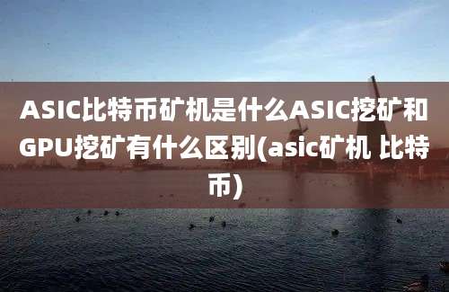 ASIC比特币矿机是什么ASIC挖矿和GPU挖矿有什么区别(asic矿机 比特币)