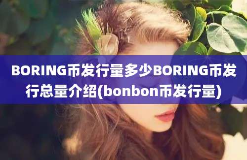 BORING币发行量多少BORING币发行总量介绍(bonbon币发行量)