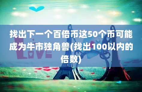 找出下一个百倍币这50个币可能成为牛市独角兽(找出100以内的倍数)