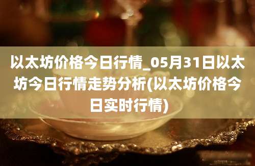 以太坊价格今日行情_05月31日以太坊今日行情走势分析(以太坊价格今日实时行情)