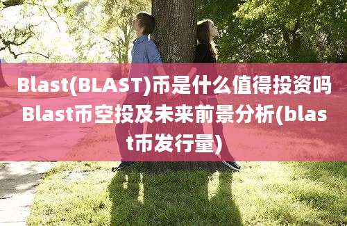 Blast(BLAST)币是什么值得投资吗Blast币空投及未来前景分析(blast币发行量)