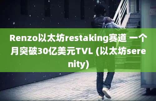 Renzo以太坊restaking赛道 一个月突破30亿美元TVL (以太坊serenity)