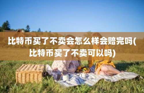 比特币买了不卖会怎么样会赔完吗(比特币买了不卖可以吗)