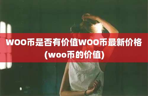 WOO币是否有价值WOO币最新价格(woo币的价值)