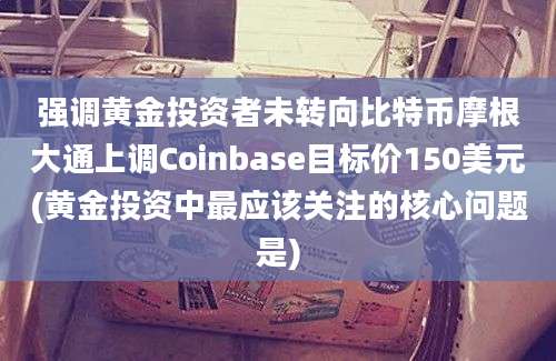 强调黄金投资者未转向比特币摩根大通上调Coinbase目标价150美元(黄金投资中最应该关注的核心问题是)