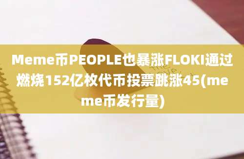 Meme币PEOPLE也暴涨FLOKI通过燃烧152亿枚代币投票跳涨45(meme币发行量)