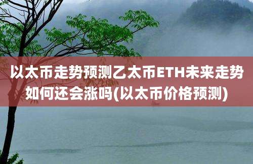 以太币走势预测乙太币ETH未来走势如何还会涨吗(以太币价格预测)