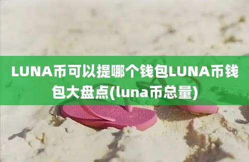 LUNA币可以提哪个钱包LUNA币钱包大盘点(luna币总量)