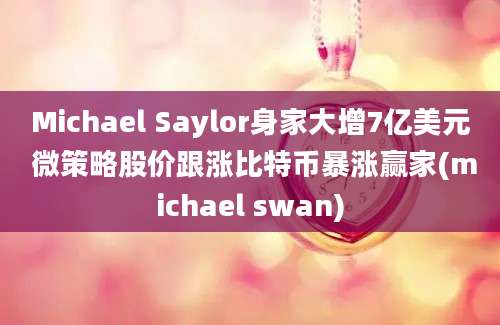 Michael Saylor身家大增7亿美元 微策略股价跟涨比特币暴涨赢家(michael swan)