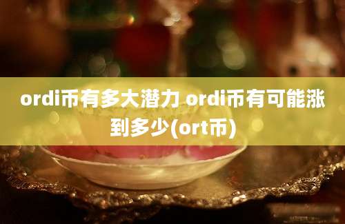 ordi币有多大潜力 ordi币有可能涨到多少(ort币)