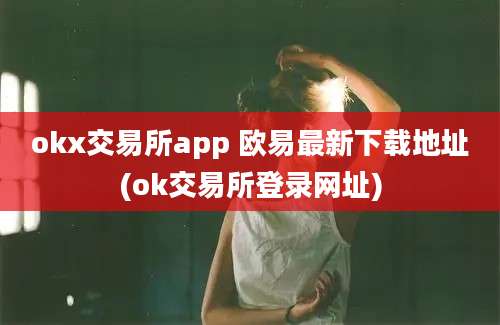 okx交易所app 欧易最新下载地址(ok交易所登录网址)