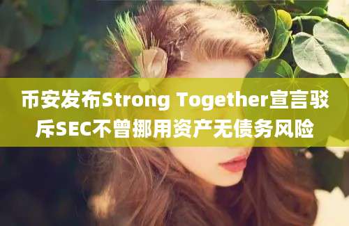 币安发布Strong Together宣言驳斥SEC不曾挪用资产无债务风险