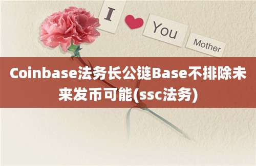 Coinbase法务长公链Base不排除未来发币可能(ssc法务)