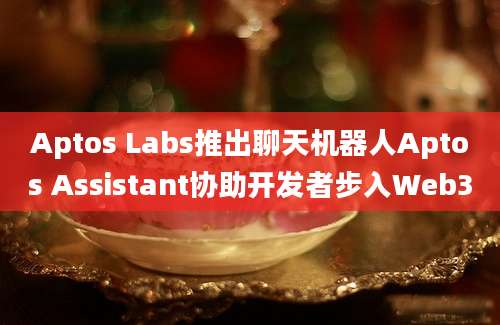 Aptos Labs推出聊天机器人Aptos Assistant协助开发者步入Web3