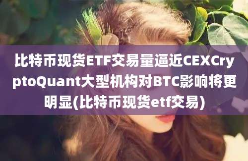 比特币现货ETF交易量逼近CEXCryptoQuant大型机构对BTC影响将更明显(比特币现货etf交易)