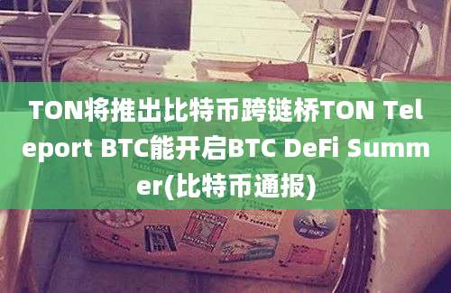 TON将推出比特币跨链桥TON Teleport BTC能开启BTC DeFi Summer(比特币通报)