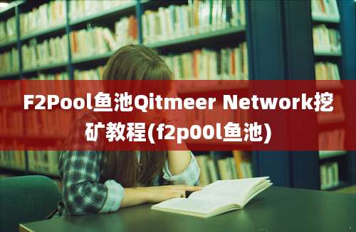 F2Pool鱼池Qitmeer Network挖矿教程(f2p00l鱼池)