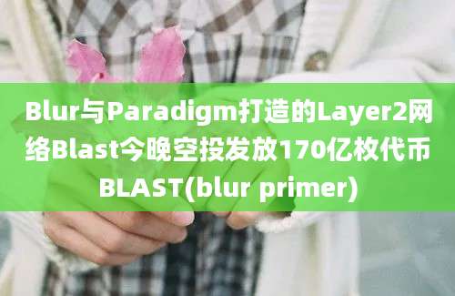 Blur与Paradigm打造的Layer2网络Blast今晚空投发放170亿枚代币BLAST(blur primer)