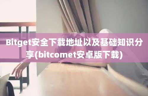 Bitget安全下载地址以及基础知识分享(bitcomet安卓版下载)