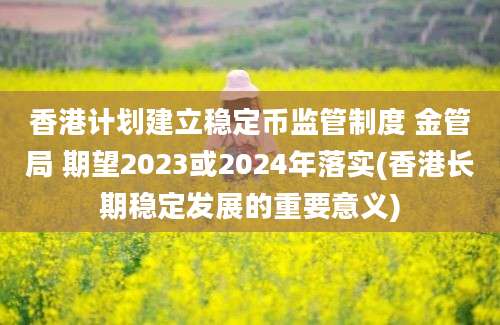 香港计划建立稳定币监管制度 金管局 期望2023或2024年落实(香港长期稳定发展的重要意义)