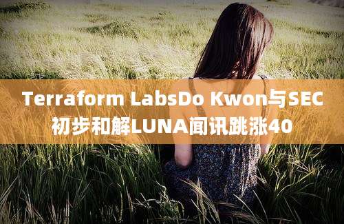 Terraform LabsDo Kwon与SEC初步和解LUNA闻讯跳涨40