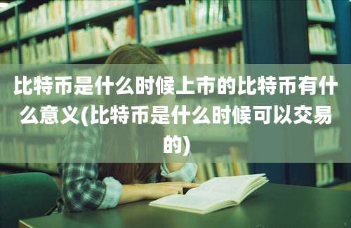 比特币是什么时候上市的比特币有什么意义(比特币是什么时候可以交易的)