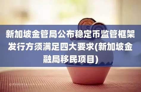 新加坡金管局公布稳定币监管框架发行方须满足四大要求(新加坡金融局移民项目)