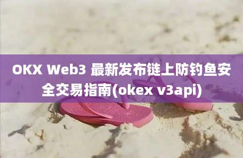 OKX Web3 最新发布链上防钓鱼安全交易指南(okex v3api)