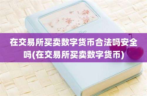 在交易所买卖数字货币合法吗安全吗(在交易所买卖数字货币)