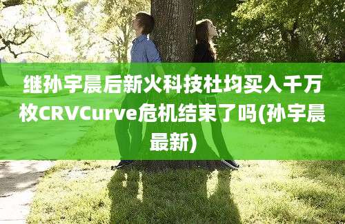 继孙宇晨后新火科技杜均买入千万枚CRVCurve危机结束了吗(孙宇晨最新)