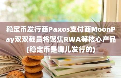 稳定币发行商Paxos支付商MoonPay双双裁员将聚焦RWA等核心产品(稳定币是哪儿发行的)