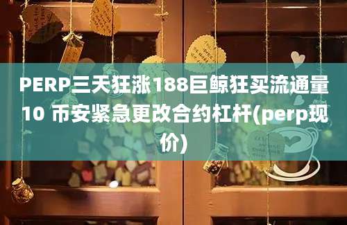 PERP三天狂涨188巨鲸狂买流通量10 币安紧急更改合约杠杆(perp现价)