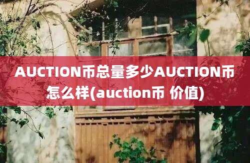 AUCTION币总量多少AUCTION币怎么样(auction币 价值)