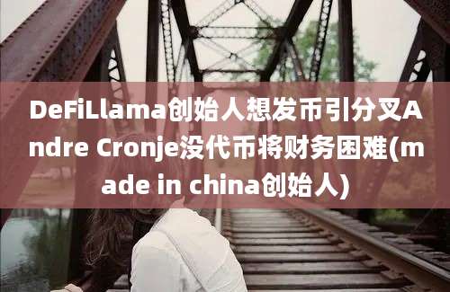 DeFiLlama创始人想发币引分叉Andre Cronje没代币将财务困难(made in china创始人)