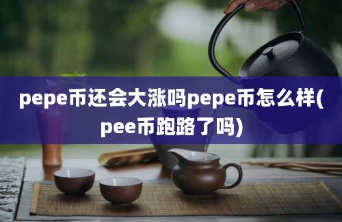 pepe币还会大涨吗pepe币怎么样(pee币跑路了吗)