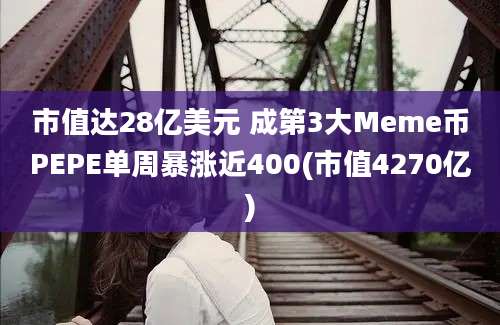 市值达28亿美元 成第3大Meme币PEPE单周暴涨近400(市值4270亿)