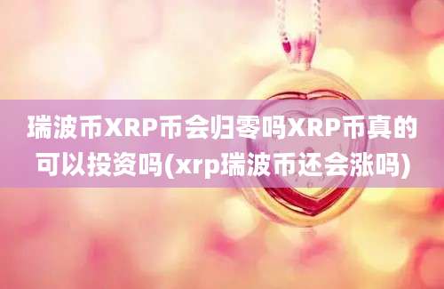 瑞波币XRP币会归零吗XRP币真的可以投资吗(xrp瑞波币还会涨吗)