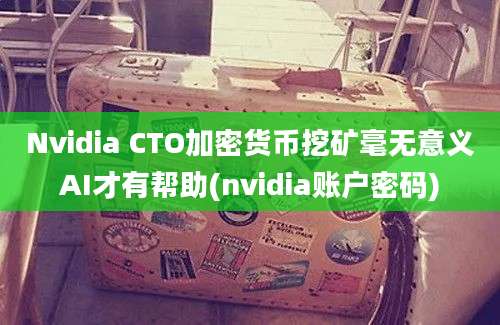 Nvidia CTO加密货币挖矿毫无意义AI才有帮助(nvidia账户密码)