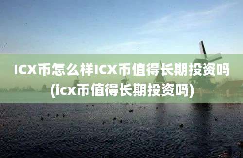 ICX币怎么样ICX币值得长期投资吗(icx币值得长期投资吗)