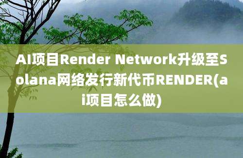 AI项目Render Network升级至Solana网络发行新代币RENDER(ai项目怎么做)