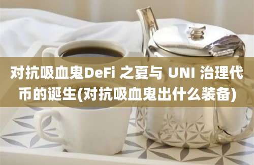 对抗吸血鬼DeFi 之夏与 UNI 治理代币的诞生(对抗吸血鬼出什么装备)