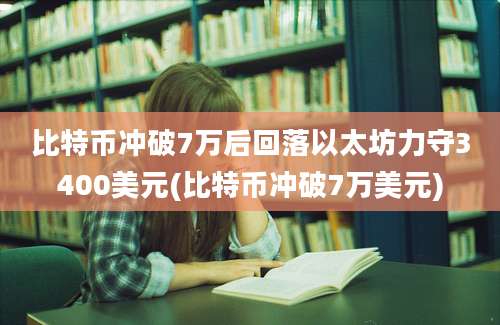 比特币冲破7万后回落以太坊力守3400美元(比特币冲破7万美元)