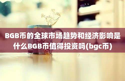 BGB币的全球市场趋势和经济影响是什么BGB币值得投资吗(bgc币)