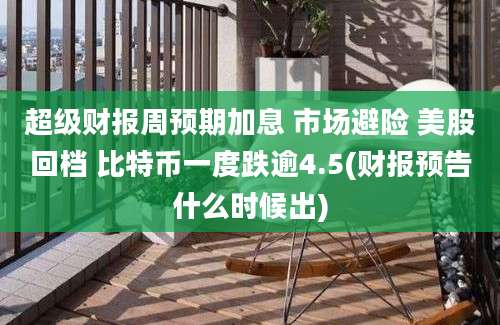 超级财报周预期加息 市场避险 美股回档 比特币一度跌逾4.5(财报预告什么时候出)