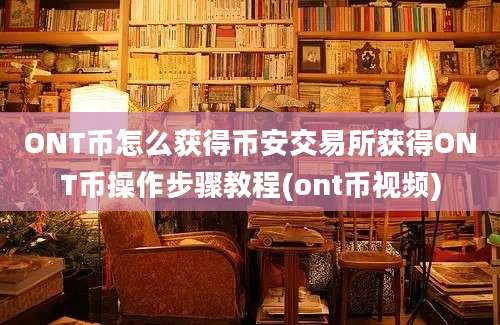 ONT币怎么获得币安交易所获得ONT币操作步骤教程(ont币视频)