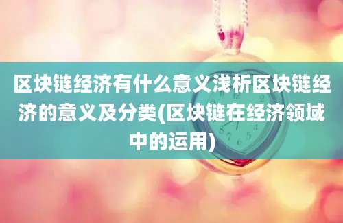 区块链经济有什么意义浅析区块链经济的意义及分类(区块链在经济领域中的运用)